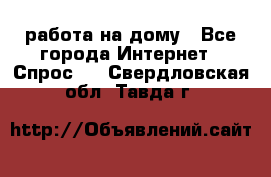 работа на дому - Все города Интернет » Спрос   . Свердловская обл.,Тавда г.